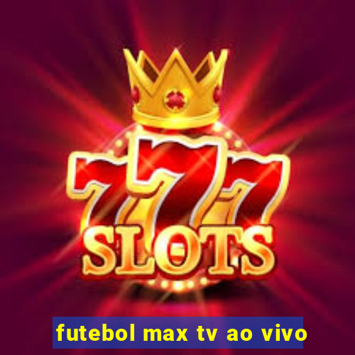 futebol max tv ao vivo